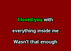 I loved you with

everything inside me

Wasn't that enough