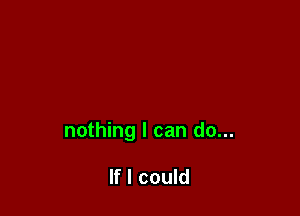 nothing I can do...

If I could