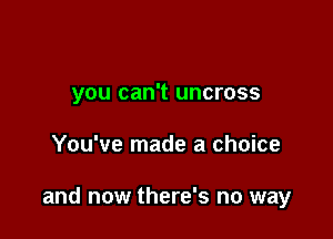you can't uncross

You've made a choice

and now there's no way