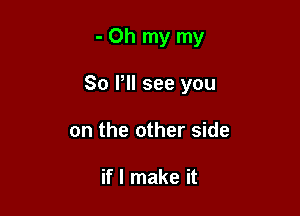 -Oh my my

So PM see you

on the other side

if I make it