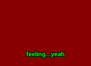 feeling...yeah