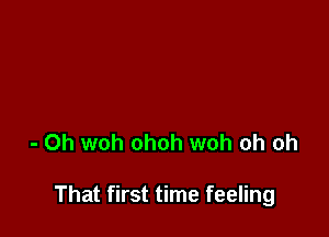 - 0h woh ohoh woh oh oh

That first time feeling