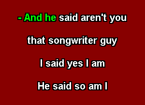 - And he said aren't you

that songwriter guy
I said yes I am

He said so am I