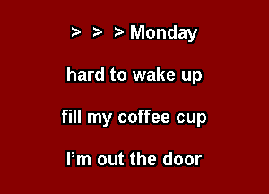 t MVIonday

hard to wake up

fill my coffee cup

Pm out the door