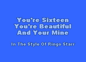 You've Sixteen
You're Beautiful!
And! Your Mine

In The Style Of Ringo Starr

g