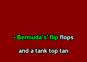 - Bermudafs' flip flops

and a tank top tan