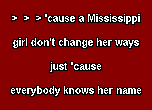 ta ?? r) 'cause a Mississippi
girl don't change her ways

just 'cause

everybody knows her name