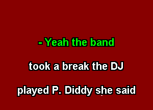 - Yeah the band

took a break the DJ

played P. Diddy she said