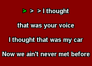 ? '5' t' I thought

that was your voice

I thought that was my car

Now we ain't never met before