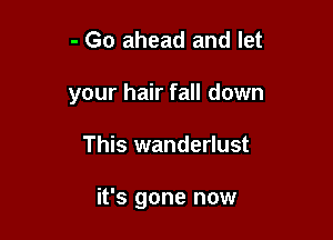 - Go ahead and let
your hair fall down

This wanderlust

it's gone now