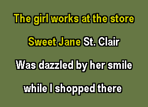 The girl works at the store

Sweet Jane St. Clair

Was dazzled by her smile

while I shopped there