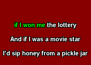 if I won me the lottery

And if I was a movie star

Pd sip honey from a pickle jar