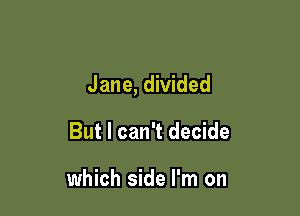 Jane, divided

But I can't decide

which side I'm on