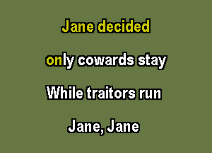 Jane decided

only cowards stay

While traitors run

Jane,Jane