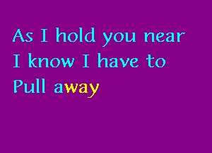 As I hold you near
I know I have to

Pull away