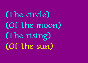 (The circle)
(Of the moon)

(The rising)
(Of the sun)