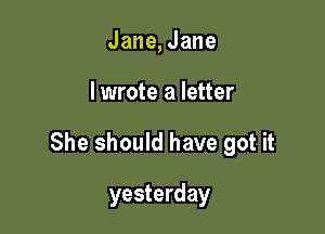 Jane,Jane

lwrote a letter

She should have got it

yesterday