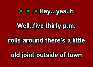 r t' Hey...yea..h

Well..five thirty p.m.

rolls around there's a little

old joint outside of town
