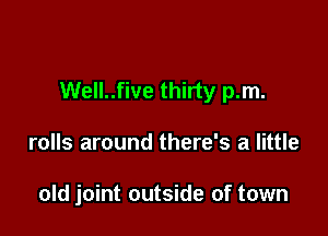 Well..five thirty p.m.

rolls around there's a little

old joint outside of town