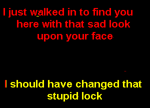 I just walked in to find you
here with that sad look
upon your face

I should have changed that
stupid lock