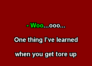 - Woo...ooo...

One thing We learned

when you get tore up