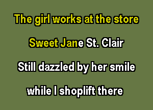 The girl works at the store

Sweet Jane St. Clair

Still dazzled by her smile

while I shoplift there
