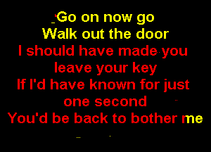 3G0 on now go
Walk out the door
I should have made-you
leave your key
If I'd have known for just
one second
You'd be back to bother me