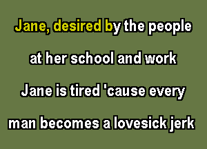 Jane, desired by the people
at her school and work
Jane is tired 'cause every

man becomes a lovesick jerk