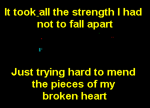 It tookjall the strength I had
not to fall apart

Just trying hard to mend

the pieCes of my
broken heart