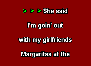 5 She said
Pm goin' out

with my girlfriends

Margaritas at the