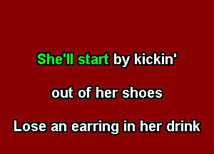 She'll start by kickin'

out of her shoes

Lose an earring in her drink