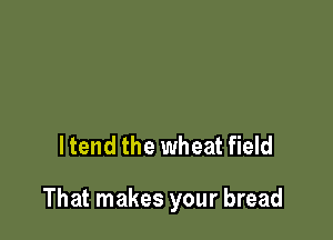 ltend the wheat field

That makes your bread