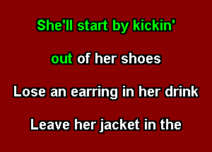 She'll start by kickin'
out of her shoes

Lose an earring in her drink

Leave her jacket in the