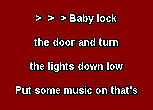 r .v r Babylock

the door and turn
the lights down low

Put some music on that's