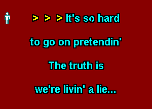 r) t. It's so hard

to go on pretendin'

The truth is

we're Iivin' a lie...