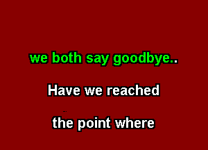 we both say goodbye..

Have we reached

the point where