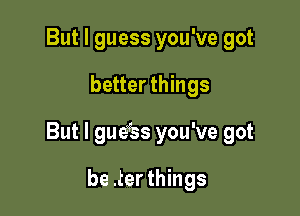 But I guess you've got

better things

But I gue'ss you've got

be .ter things