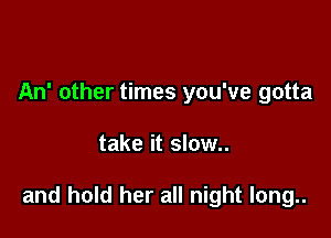 An' other times you've gotta

take it slow..

and hold her all night long..