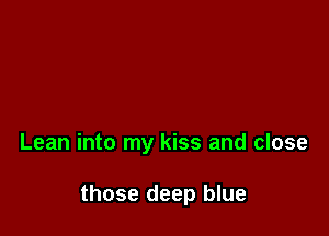 Lean into my kiss and close

those deep blue