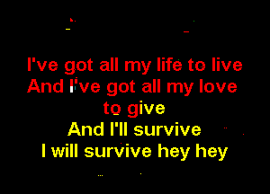 I've got all my life to live
And l-'ve got all my love

to give
And I'll survive
I will survive hey hey