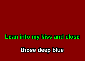 Lean into my kiss and close

those deep blue