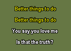 Better things to do

Better things to do

You say you love me

Is that the truth?