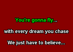 You're gonna fly...

with every dream you chase

We just have to believe...