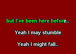 but Pve been here before..

Yeah I may stumble

Yeah I might fall..