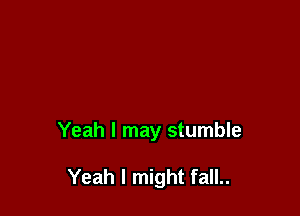 Yeah I may stumble

Yeah I might fall..