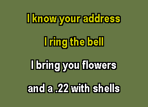 I know your address

lring the bell

I bring you flowers

and a .22 with shells