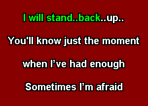I will stand..back..up..

You'll know just the moment

when We had enough

Sometimes Pm afraid