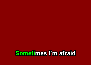 Sometimes Pm afraid