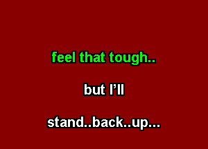 feel that tough..

but Pll

stand..back..up...