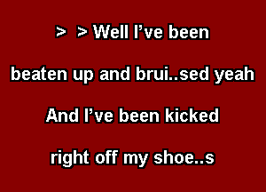 re e Well Pve been

beaten up and brui..sed yeah

And We been kicked

right off my shoe..s